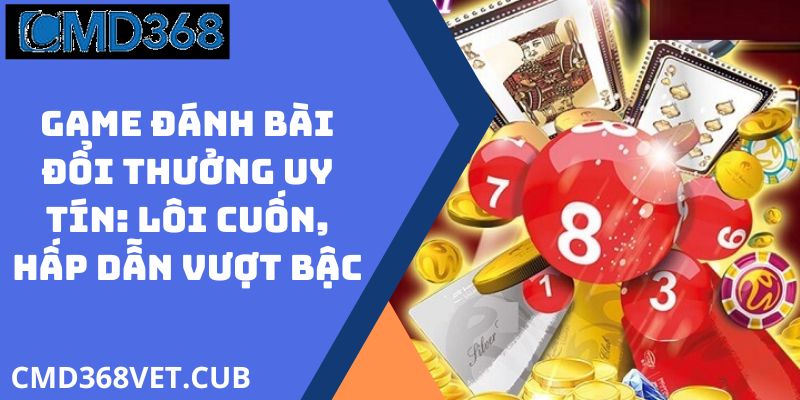 Game Đánh Bài Đổi Thưởng Uy Tín: Lôi Cuốn, Hấp Dẫn Vượt Bậc