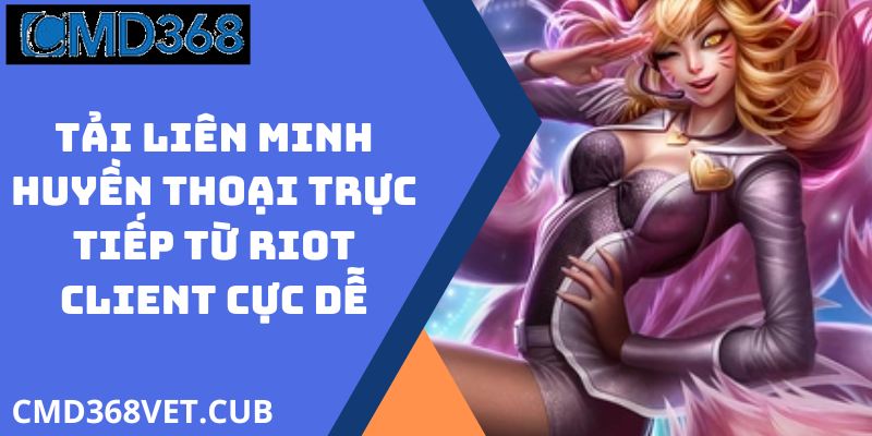 Tải Liên Minh Huyền Thoại Trực Tiếp Từ Riot Client Cực Dễ