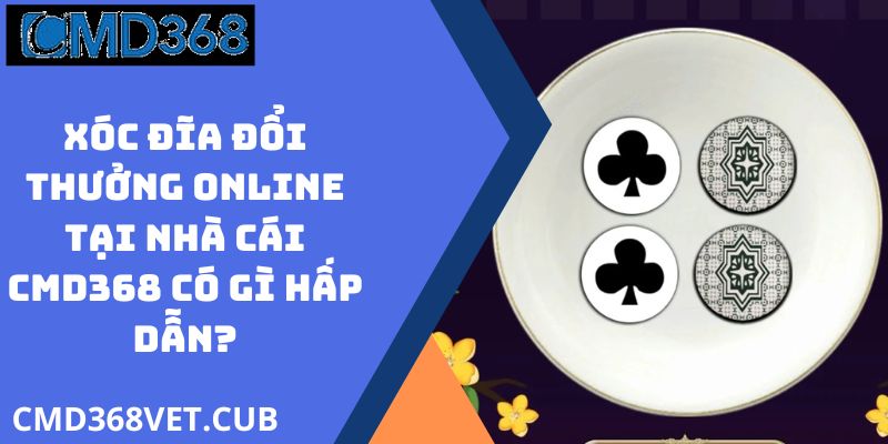 Xóc Đĩa Đổi Thưởng Online Tại Nhà Cái CMD368 Có Gì Hấp Dẫn?