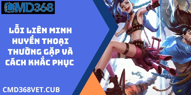 Lỗi Liên Minh Huyền Thoại Thường Gặp Và Cách Khắc Phục 